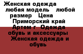 Женская одежда “FOXY“ , любая модель - любой размер › Цена ­ 399 - Приморский край, Артем г. Одежда, обувь и аксессуары » Женская одежда и обувь   